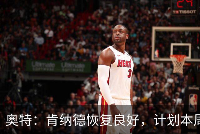 奥特：肯纳德恢复良好，计划本周末回归赛场